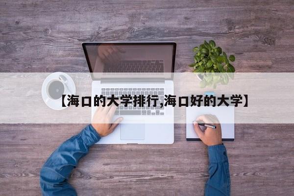 【海口的大学排行,海口好的大学】