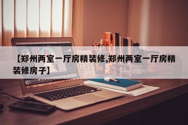 【郑州两室一厅房精装修,郑州两室一厅房精装修房子】