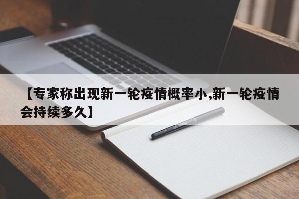 【专家称出现新一轮疫情概率小,新一轮疫情会持续多久】