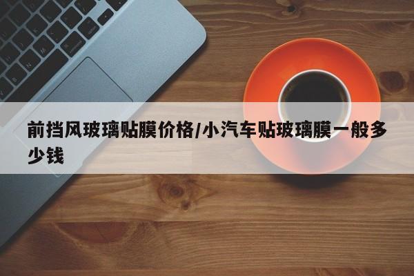 前挡风玻璃贴膜价格/小汽车贴玻璃膜一般多少钱