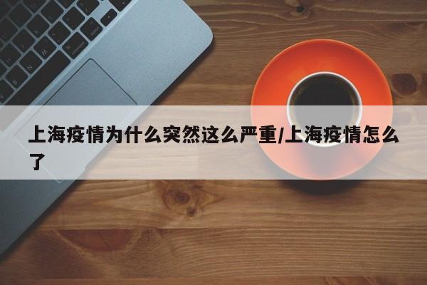上海疫情为什么突然这么严重/上海疫情怎么了