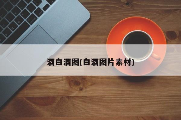 酒白酒图(白酒图片素材)