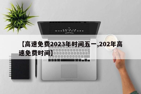 【高速免费2023年时间五一,202年高速免费时间】