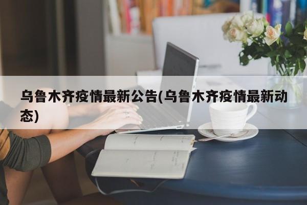 乌鲁木齐疫情最新公告(乌鲁木齐疫情最新动态)