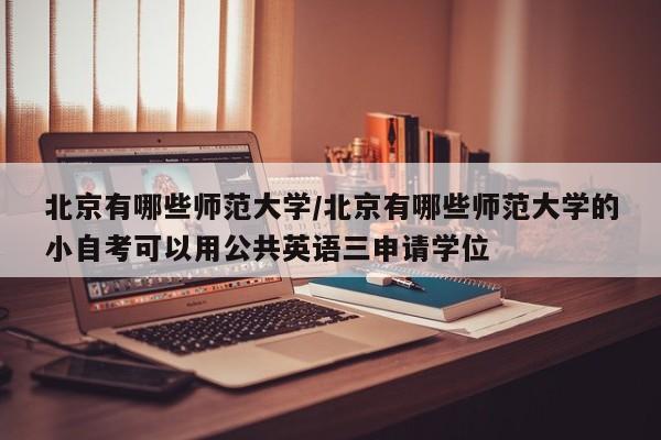 北京有哪些师范大学/北京有哪些师范大学的小自考可以用公共英语三申请学位