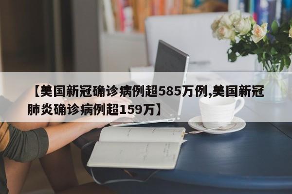 【美国新冠确诊病例超585万例,美国新冠肺炎确诊病例超159万】