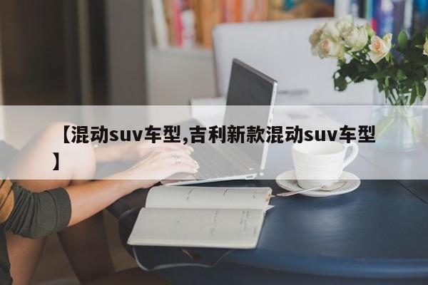 【混动suv车型,吉利新款混动suv车型】