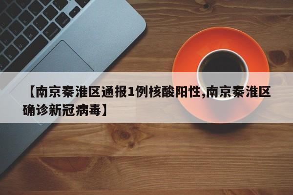 【南京秦淮区通报1例核酸阳性,南京秦淮区确诊新冠病毒】