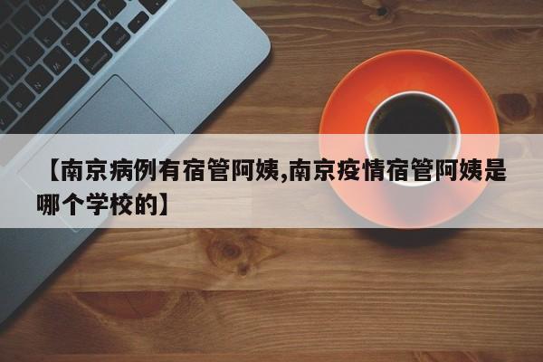 【南京病例有宿管阿姨,南京疫情宿管阿姨是哪个学校的】