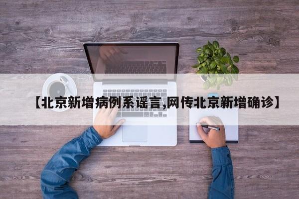 【北京新增病例系谣言,网传北京新增确诊】