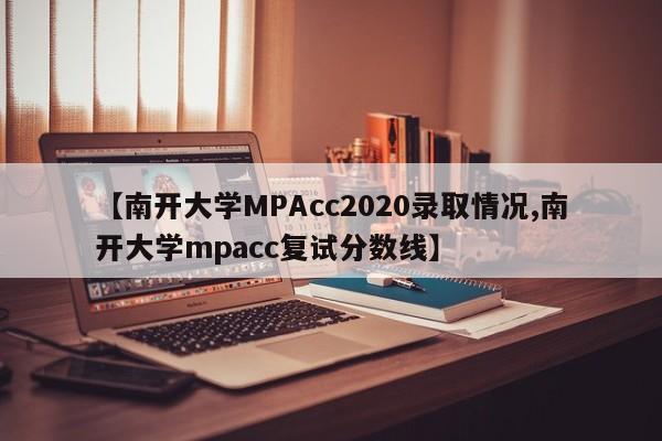 【南开大学MPAcc2020录取情况,南开大学mpacc复试分数线】