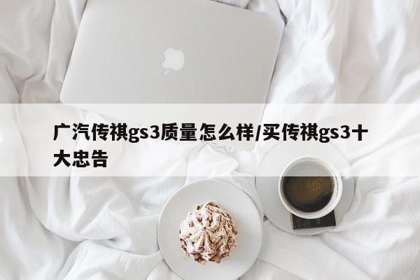 广汽传祺gs3质量怎么样/买传祺gs3十大忠告