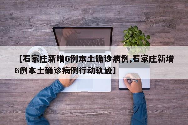 【石家庄新增6例本土确诊病例,石家庄新增6例本土确诊病例行动轨迹】