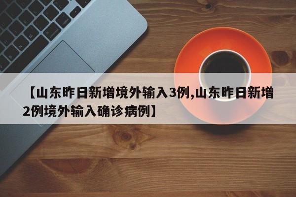 【山东昨日新增境外输入3例,山东昨日新增2例境外输入确诊病例】