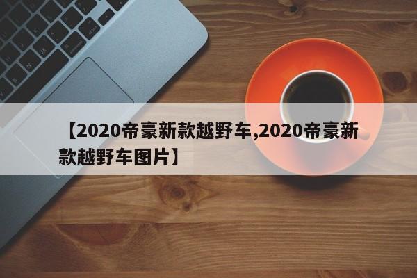 【2020帝豪新款越野车,2020帝豪新款越野车图片】