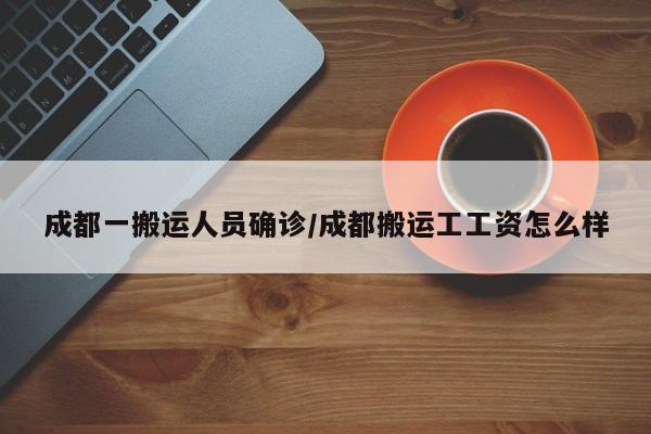 成都一搬运人员确诊/成都搬运工工资怎么样