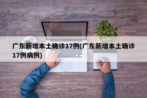 广东新增本土确诊17例(广东新增本土确诊17例病例)