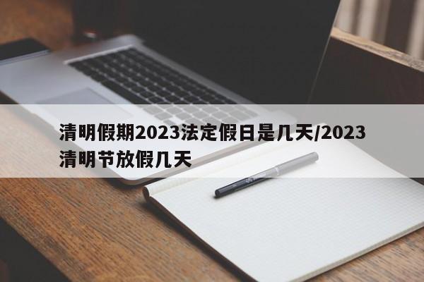 清明假期2023法定假日是几天/2023清明节放假几天