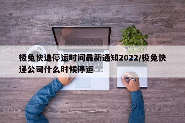 极兔快递停运时间最新通知2022/极兔快递公司什么时候停运