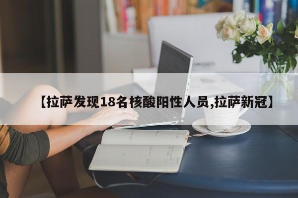 【拉萨发现18名核酸阳性人员,拉萨新冠】