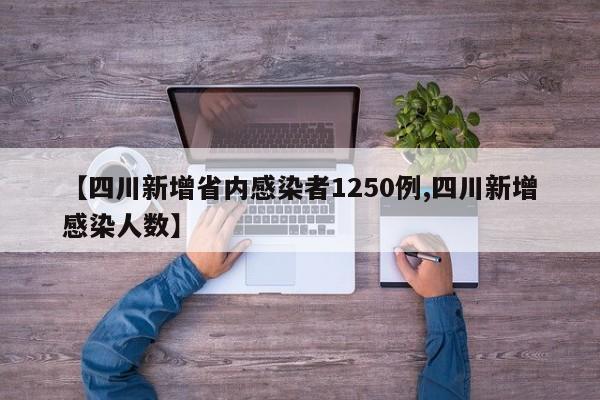 【四川新增省内感染者1250例,四川新增感染人数】
