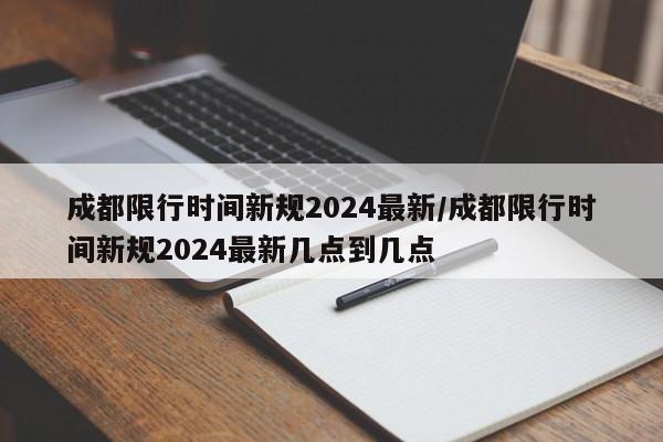 成都限行时间新规2024最新/成都限行时间新规2024最新几点到几点