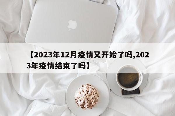 【2023年12月疫情又开始了吗,2023年疫情结束了吗】