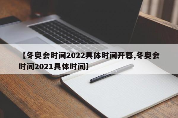 【冬奥会时间2022具体时间开幕,冬奥会时间2021具体时间】