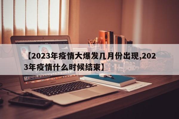 【2023年疫情大爆发几月份出现,2023年疫情什么时候结束】