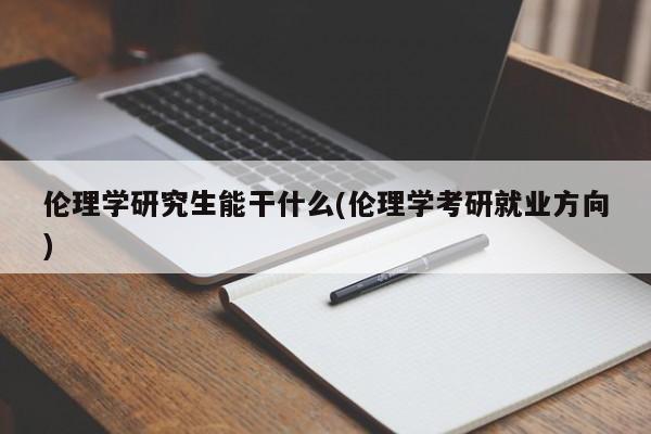 伦理学研究生能干什么(伦理学考研就业方向)