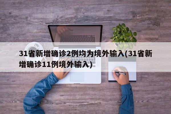31省新增确诊2例均为境外输入(31省新增确诊11例境外输入)