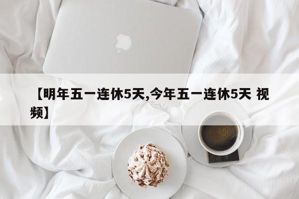 【明年五一连休5天,今年五一连休5天 视频】