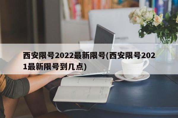 西安限号2022最新限号(西安限号2021最新限号到几点)
