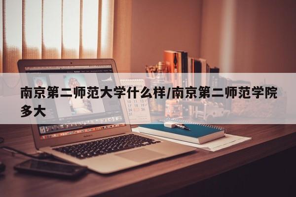南京第二师范大学什么样/南京第二师范学院多大