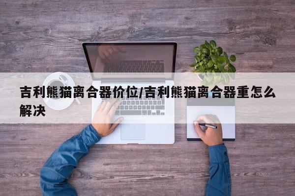 吉利熊猫离合器价位/吉利熊猫离合器重怎么解决