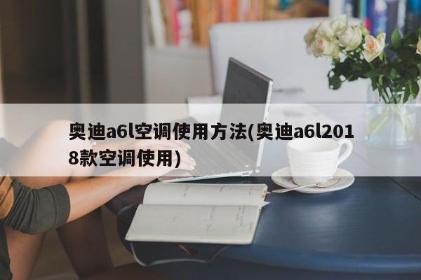 奥迪a6l空调使用方法(奥迪a6l2018款空调使用)