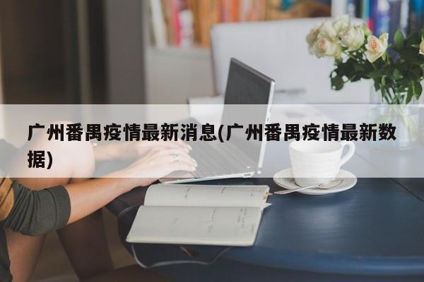 广州番禺疫情最新消息(广州番禺疫情最新数据)