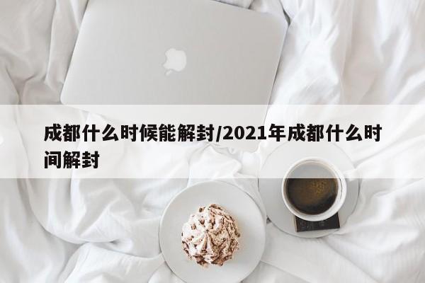 成都什么时候能解封/2021年成都什么时间解封