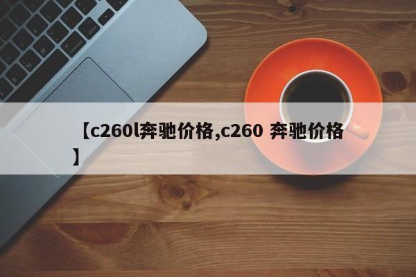 【c260l奔驰价格,c260 奔驰价格】