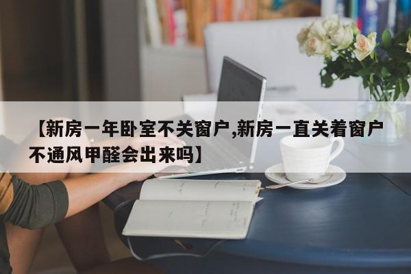 【新房一年卧室不关窗户,新房一直关着窗户不通风甲醛会出来吗】