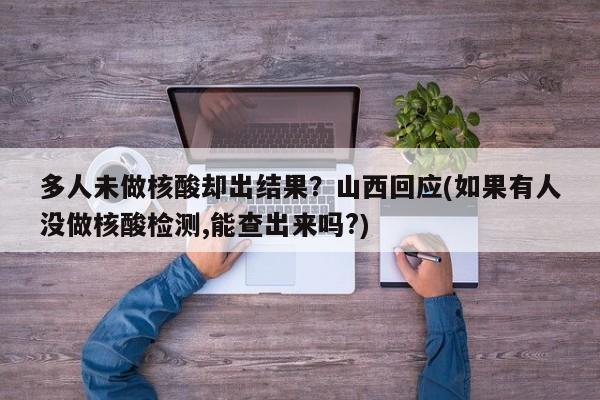 多人未做核酸却出结果？山西回应(如果有人没做核酸检测,能查出来吗?)
