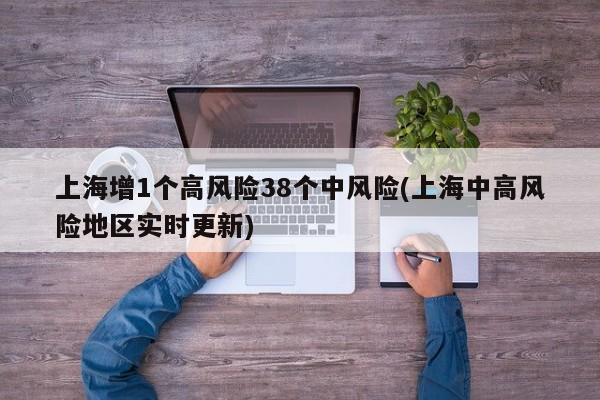 上海增1个高风险38个中风险(上海中高风险地区实时更新)