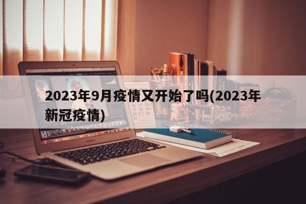2023年9月疫情又开始了吗(2023年新冠疫情)