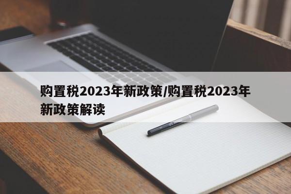 购置税2023年新政策/购置税2023年新政策解读