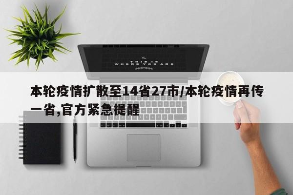 本轮疫情扩散至14省27市/本轮疫情再传一省,官方紧急提醒