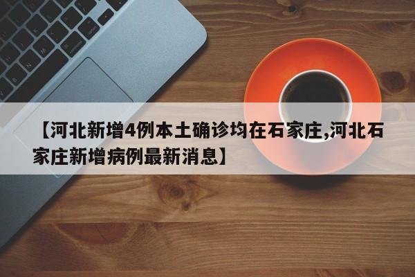 【河北新增4例本土确诊均在石家庄,河北石家庄新增病例最新消息】
