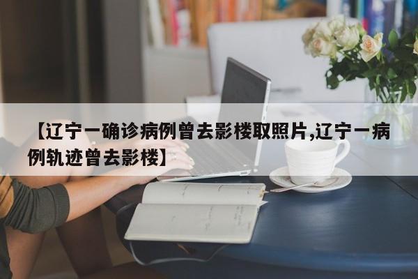 【辽宁一确诊病例曾去影楼取照片,辽宁一病例轨迹曾去影楼】