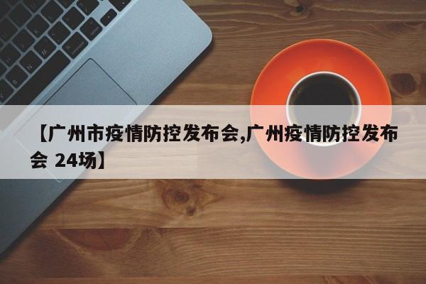 【广州市疫情防控发布会,广州疫情防控发布会 24场】