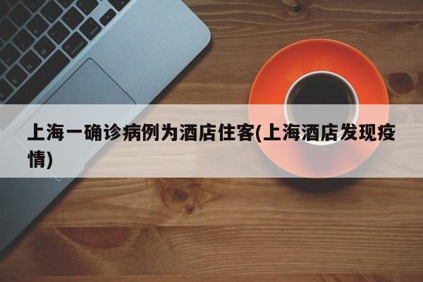 上海一确诊病例为酒店住客(上海酒店发现疫情)