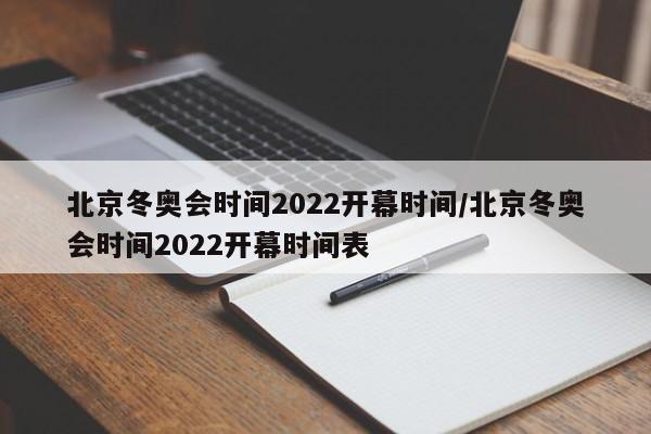 北京冬奥会时间2022开幕时间/北京冬奥会时间2022开幕时间表